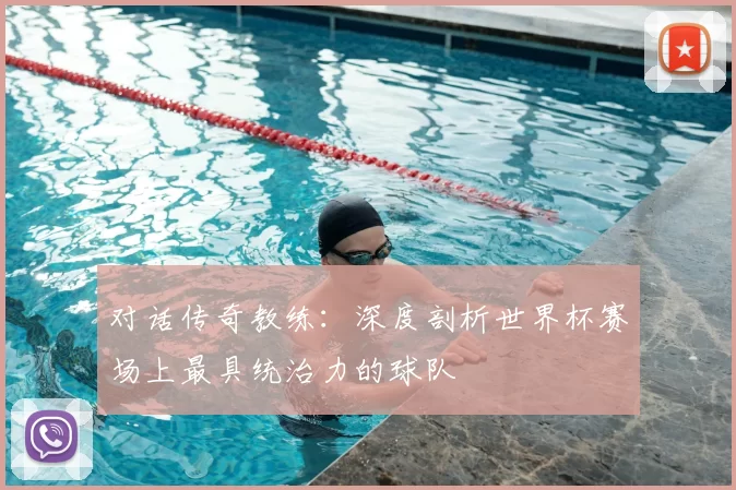 对话传奇教练：深度剖析世界杯赛场上最具统治力的球队