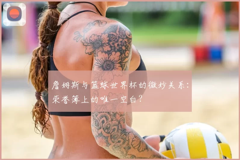 詹姆斯与篮球世界杯的微妙关系:荣誉簿上的唯一空白?