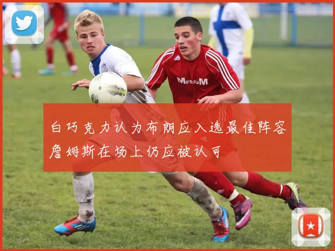 白巧克力认为布朗应入选最佳阵容詹姆斯在场上仍应被认可