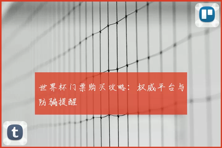 世界杯门票购买攻略：权威平台与防骗提醒