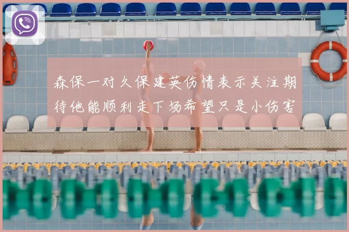 森保一对久保建英伤情表示关注期待他能顺利走下场希望只是小伤害