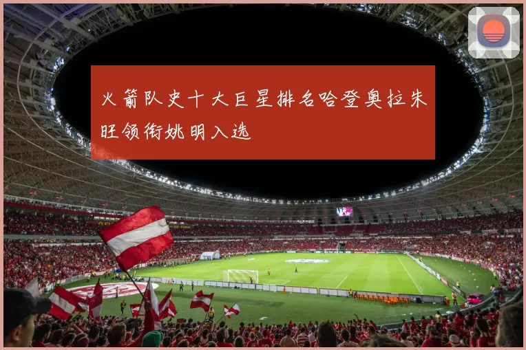 火箭队史十大巨星排名哈登奥拉朱旺领衔姚明入选