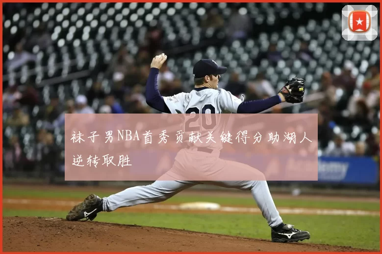 袜子男NBA首秀贡献关键得分助湖人逆转取胜