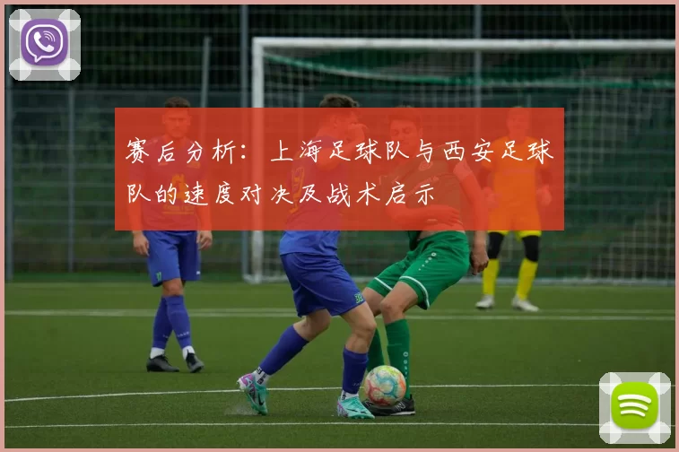 赛后分析：上海足球队与西安足球队的速度对决及战术启示