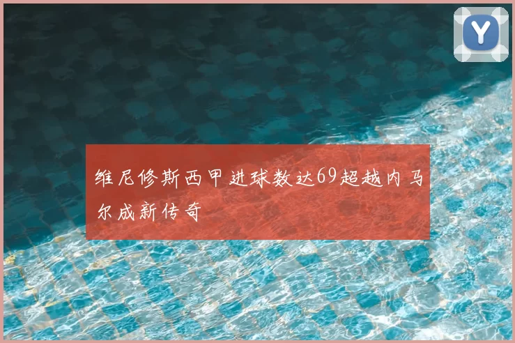 维尼修斯西甲进球数达69超越内马尔成新传奇