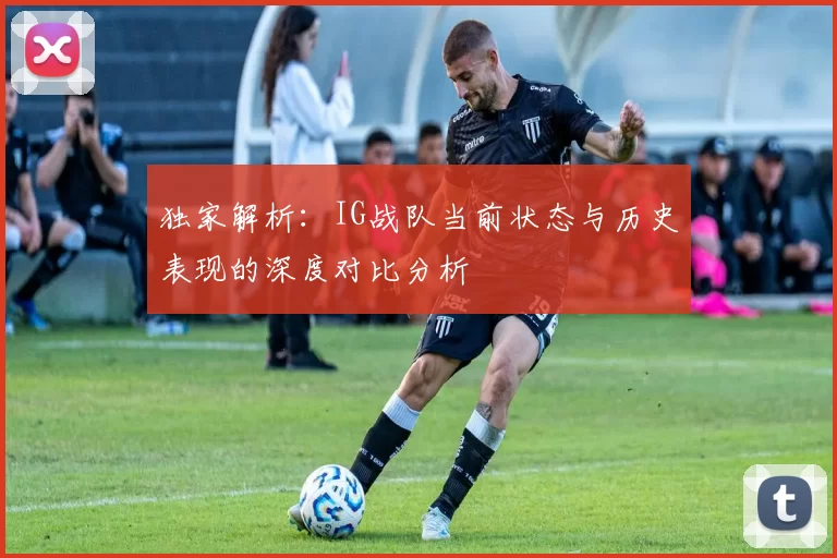独家解析:IG战队当前状态与历史表现的深度对比分析