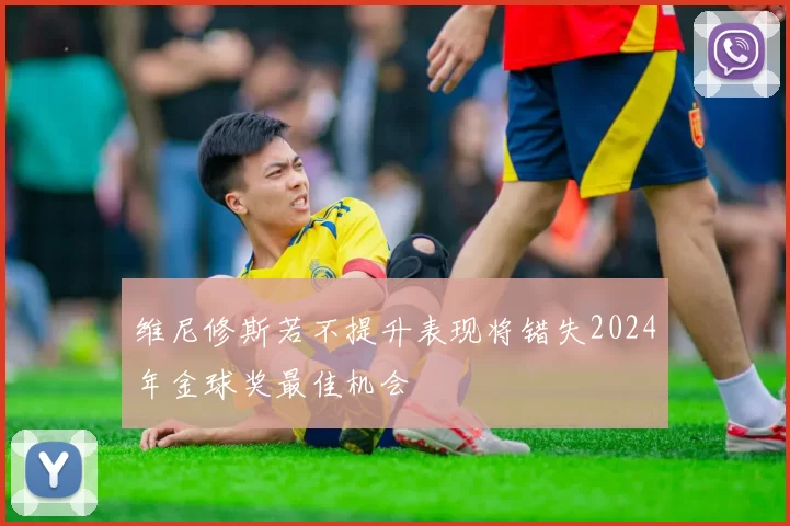 维尼修斯若不提升表现将错失2024年金球奖最佳机会