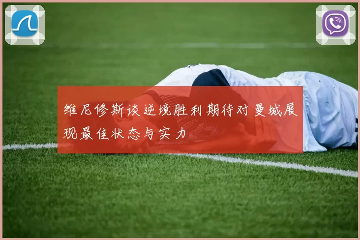 维尼修斯谈逆境胜利期待对曼城展现最佳状态与实力