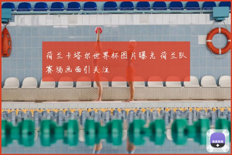 荷兰卡塔尔世界杯图片曝光 荷兰队赛场画面引关注