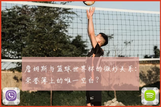 詹姆斯与篮球世界杯的微妙关系：荣誉簿上的唯一空白？