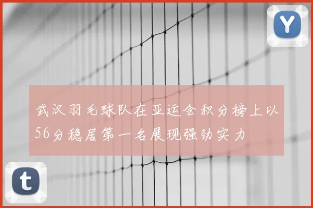 武汉羽毛球队在亚运会积分榜上以56分稳居第一名展现强劲实力