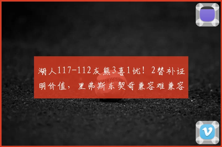 湖人117-112灰熊3喜1忧!2替补证明价值,里弗斯东契奇兼容难兼容