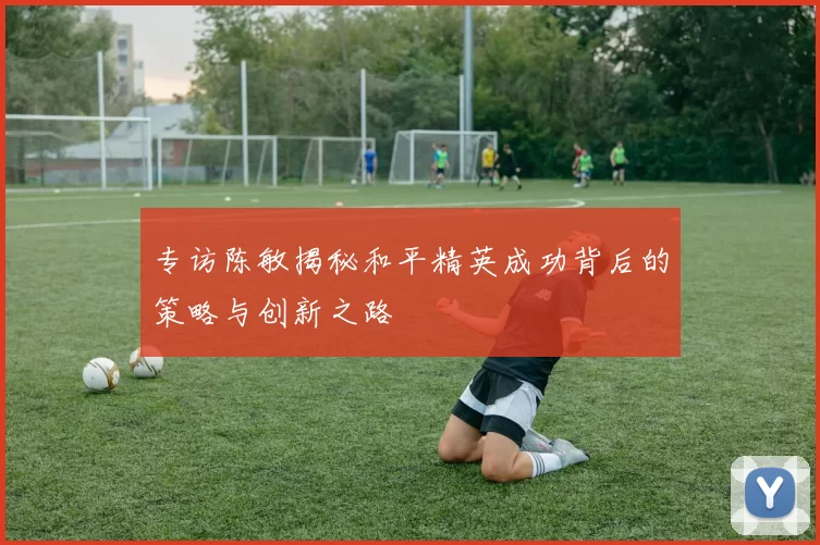 专访陈敏揭秘和平精英成功背后的策略与创新之路