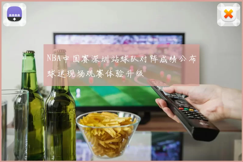 NBA中国赛深圳站球队对阵成绩公布球迷现场观赛体验升级