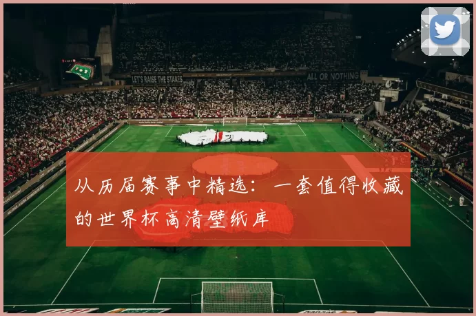从历届赛事中精选:一套值得收藏的世界杯高清壁纸库