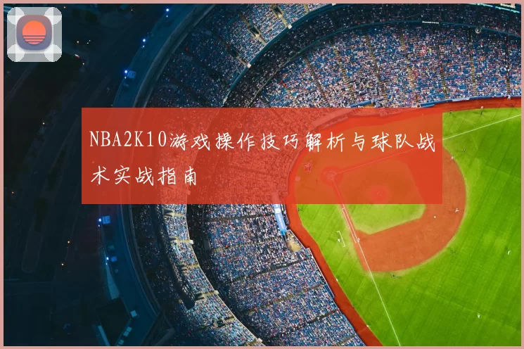 NBA2K10游戏操作技巧解析与球队战术实战指南