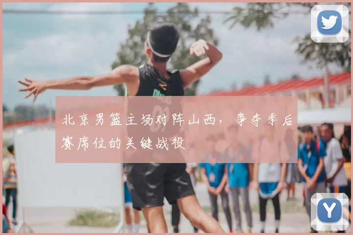 北京男篮主场对阵山西,争夺季后赛席位的关键战役