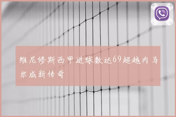 维尼修斯西甲进球数达69超越内马尔成新传奇