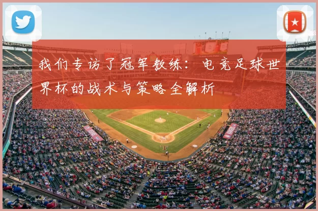 我们专访了冠军教练:电竞足球世界杯的战术与策略全解析