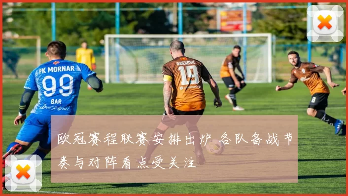 欧冠赛程联赛安排出炉 各队备战节奏与对阵看点受关注