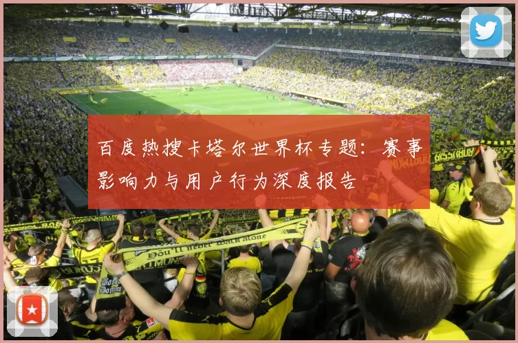 百度热搜卡塔尔世界杯专题：赛事影响力与用户行为深度报告
