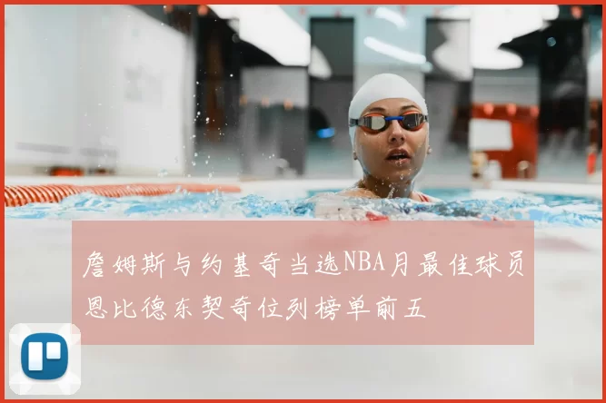 詹姆斯与约基奇当选NBA月最佳球员恩比德东契奇位列榜单前五