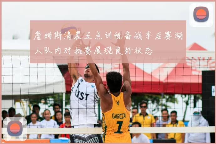 詹姆斯清晨五点训练备战季后赛湖人队内对抗赛展现良好状态