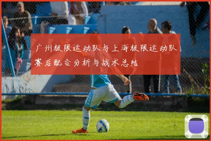 广州极限运动队与上海极限运动队赛后配合分析与战术总结