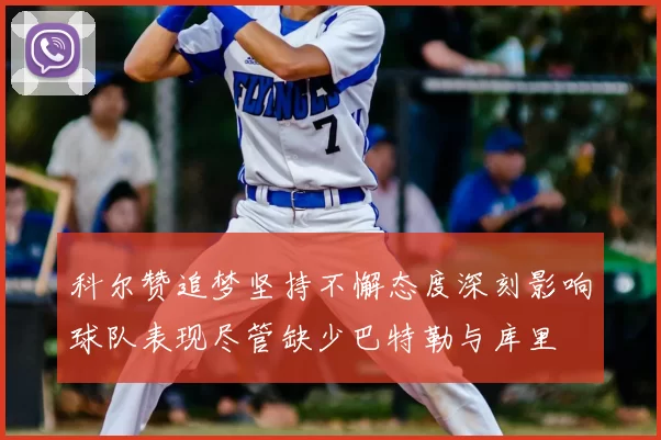 科尔赞追梦坚持不懈态度深刻影响球队表现尽管缺少巴特勒与库里