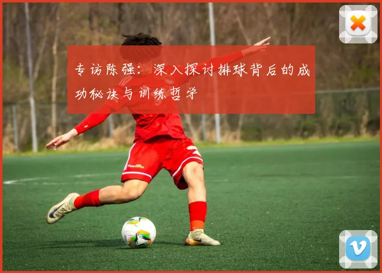 专访陈强:深入探讨排球背后的成功秘诀与训练哲学