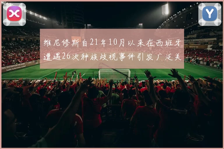 维尼修斯自21年10月以来在西班牙遭遇26次种族歧视事件引发广泛关注