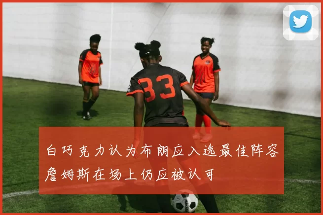 白巧克力认为布朗应入选最佳阵容詹姆斯在场上仍应被认可