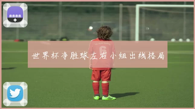 世界杯净胜球左右小组出线格局