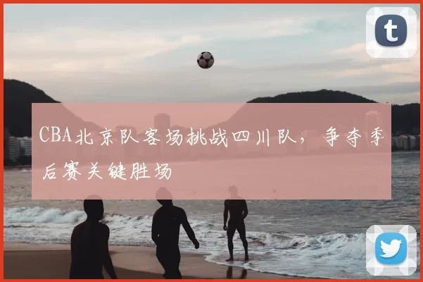 CBA北京队客场挑战四川队，争夺季后赛关键胜场