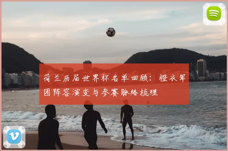 荷兰历届世界杯名单回顾:橙衣军团阵容演变与参赛脉络梳理