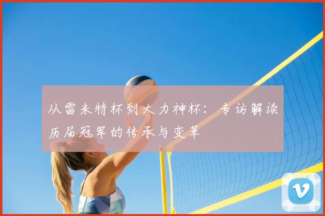 从雷米特杯到大力神杯:专访解读历届冠军的传承与变革