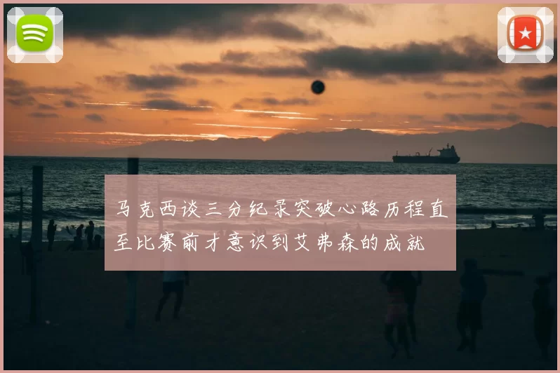 马克西谈三分纪录突破心路历程直至比赛前才意识到艾弗森的成就