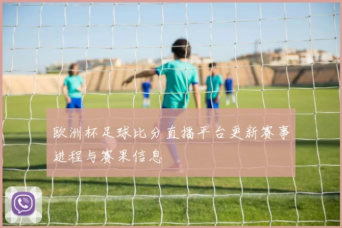 欧洲杯足球比分直播平台更新赛事进程与赛果信息