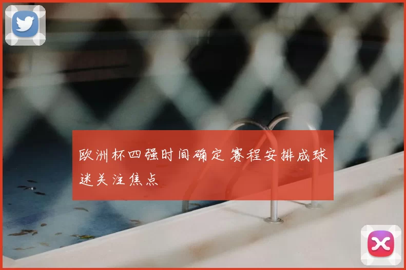 欧洲杯四强时间确定 赛程安排成球迷关注焦点