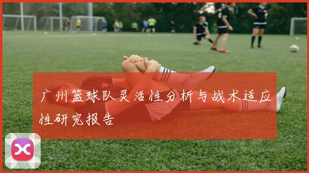 广州篮球队灵活性分析与战术适应性研究报告