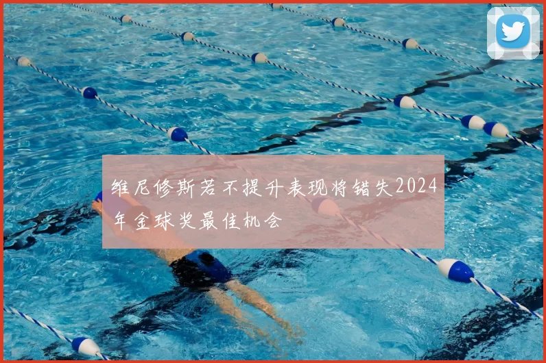 维尼修斯若不提升表现将错失2024年金球奖最佳机会