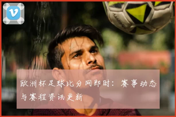 欧洲杯足球比分网即时：赛事动态与赛程资讯更新