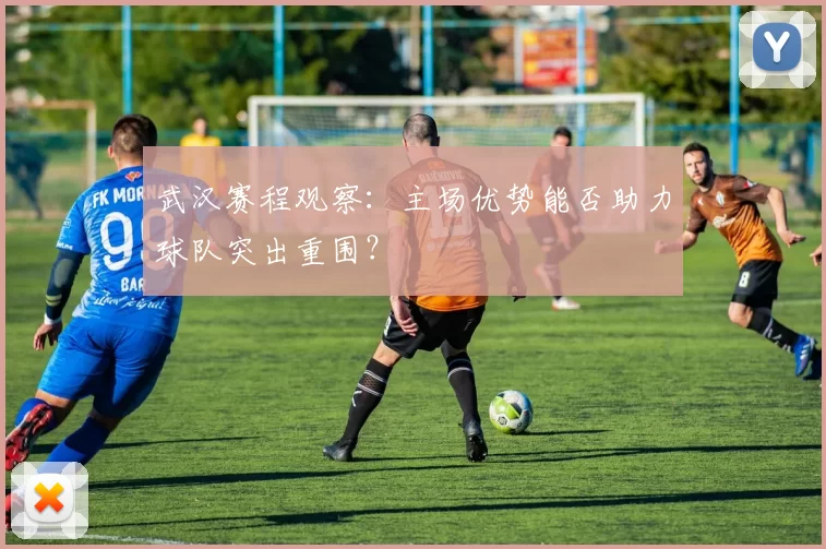武汉赛程观察：主场优势能否助力球队突出重围？