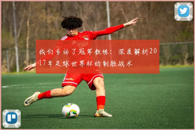 我们专访了冠军教练:深度解析2017年足球世界杯的制胜战术