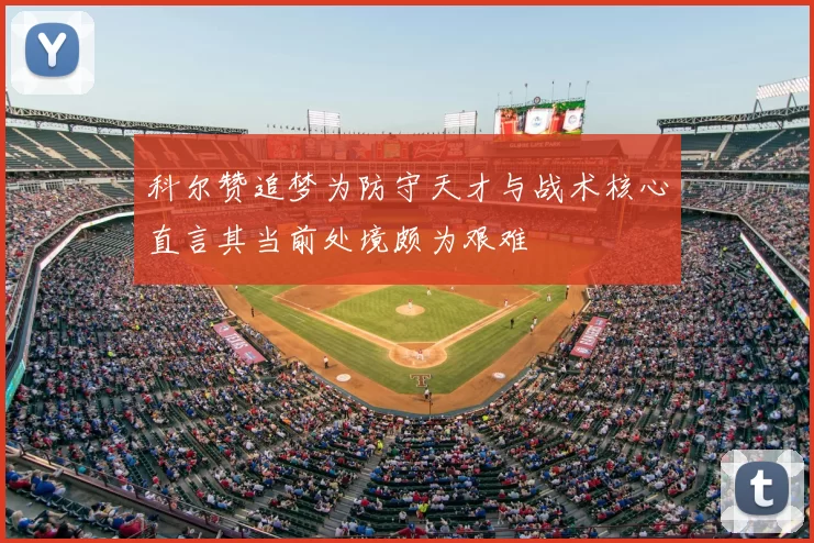 科尔赞追梦为防守天才与战术核心直言其当前处境颇为艰难