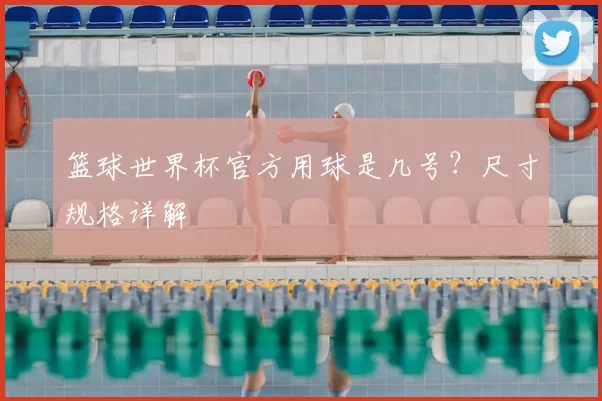 篮球世界杯官方用球是几号?尺寸规格详解