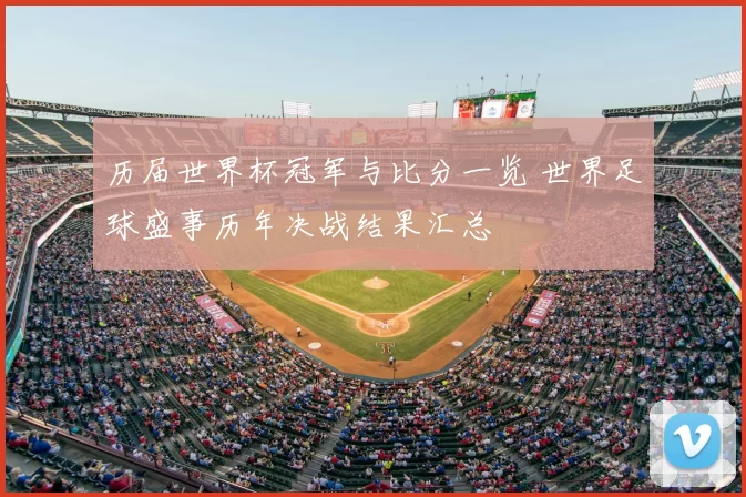 历届世界杯冠军与比分一览 世界足球盛事历年决战结果汇总