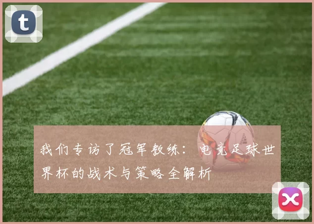 我们专访了冠军教练:电竞足球世界杯的战术与策略全解析