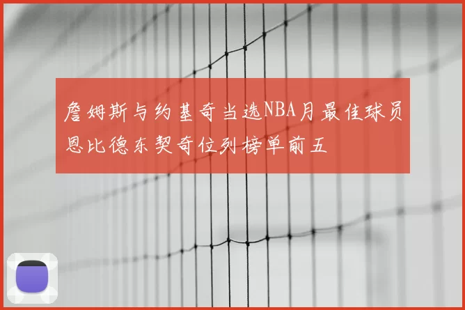 詹姆斯与约基奇当选NBA月最佳球员恩比德东契奇位列榜单前五