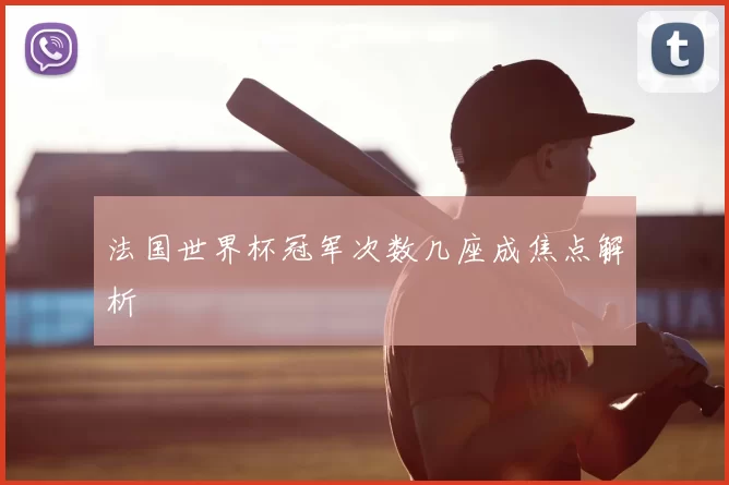 法国世界杯冠军次数几座成焦点解析